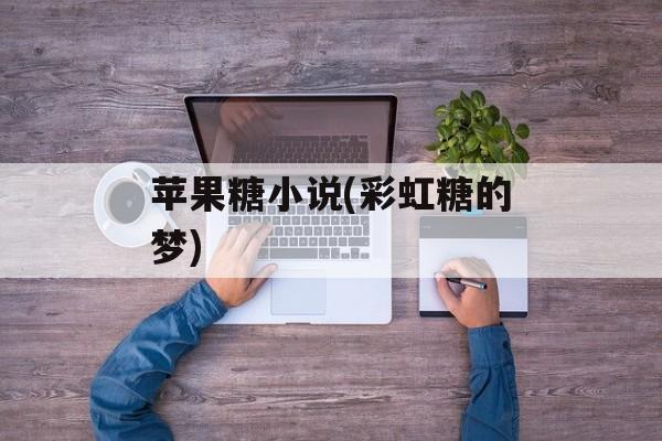 苹果糖小说(彩虹糖的梦)-第1张图片-