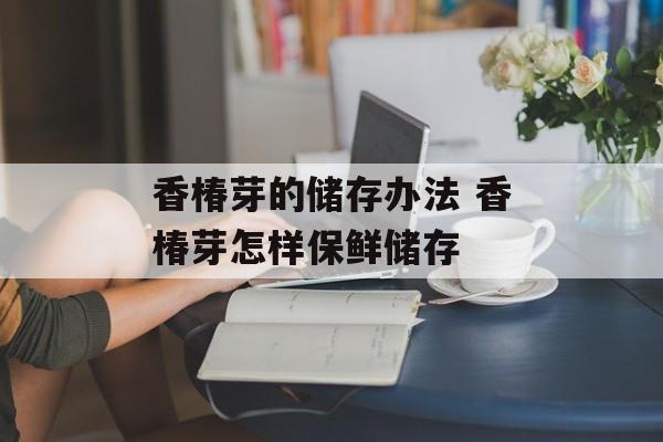 香椿芽的储存办法 香椿芽怎样保鲜储存-第1张图片-