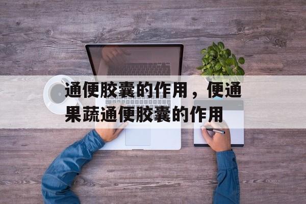 通便胶囊的作用，便通果蔬通便胶囊的作用-第1张图片-
