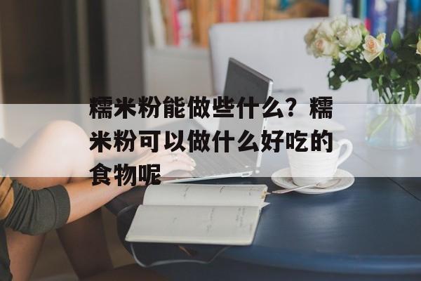 糯米粉能做些什么？糯米粉可以做什么好吃的食物呢-第1张图片-