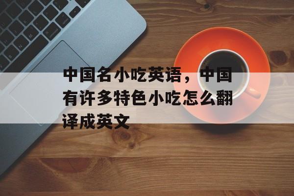 中国名小吃英语，中国有许多特色小吃怎么翻译成英文-第1张图片-