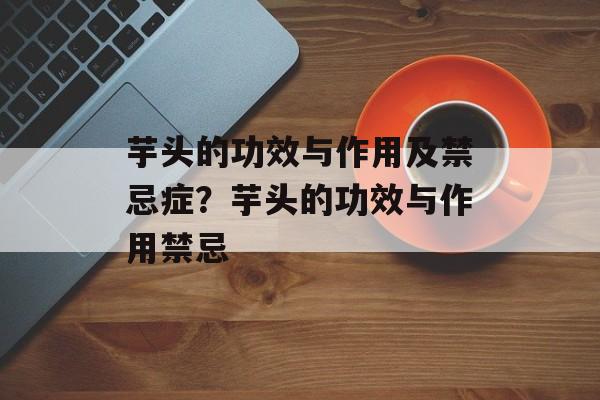 芋头的功效与作用及禁忌症？芋头的功效与作用禁忌-第1张图片-