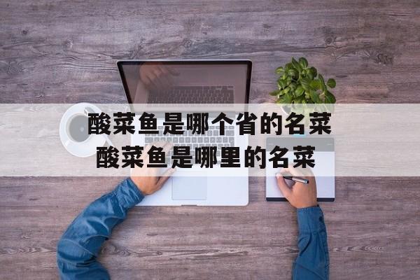 酸菜鱼是哪个省的名菜 酸菜鱼是哪里的名菜-第1张图片-