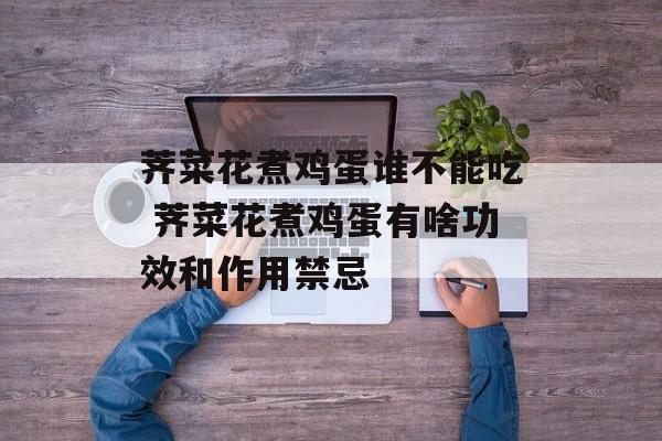 荠菜花煮鸡蛋谁不能吃 荠菜花煮鸡蛋有啥功效和作用禁忌-第1张图片-