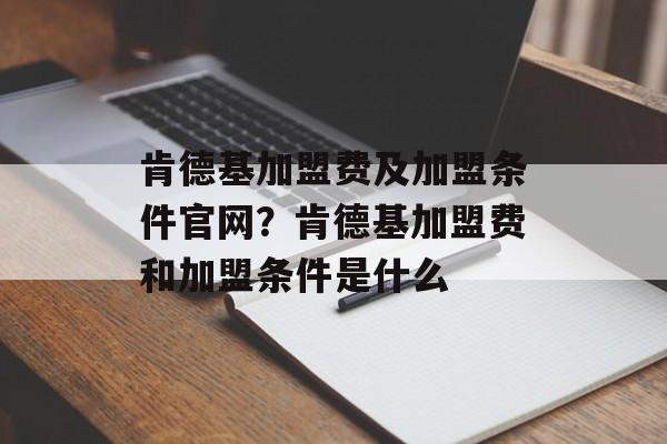 肯德基加盟费及加盟条件官网？肯德基加盟费和加盟条件是什么-第1张图片-