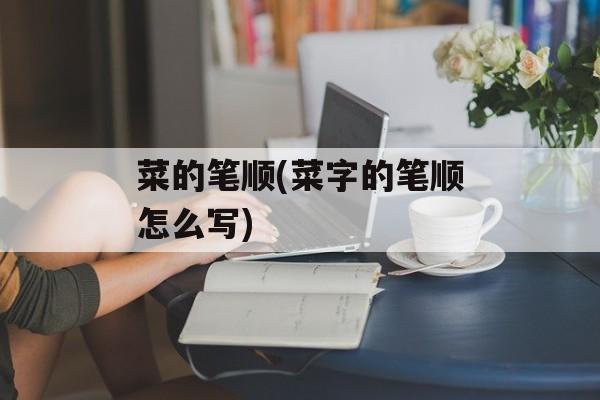 菜的笔顺(菜字的笔顺怎么写)-第1张图片-
