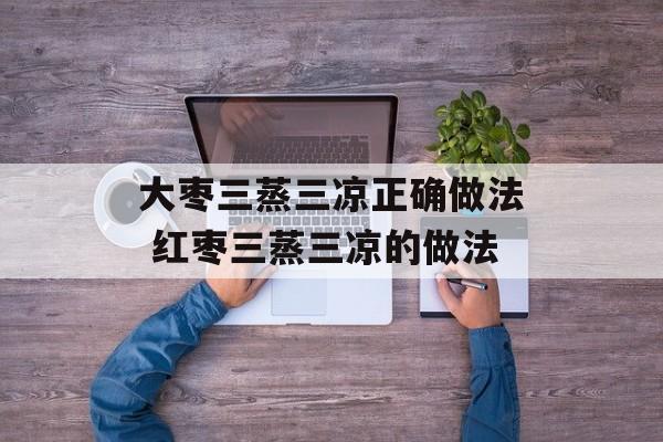 大枣三蒸三凉正确做法 红枣三蒸三凉的做法-第1张图片-