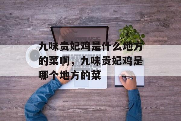 九味贵妃鸡是什么地方的菜啊，九味贵妃鸡是哪个地方的菜-第1张图片-