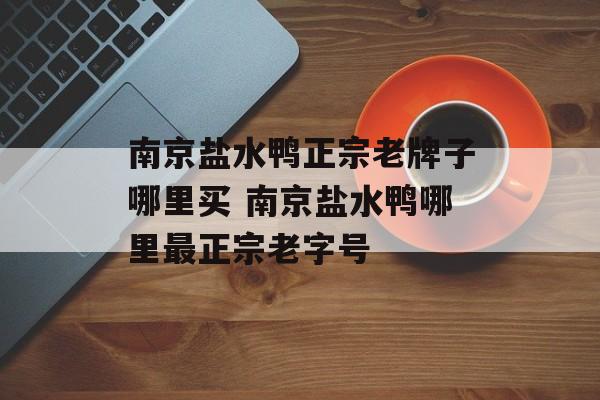 南京盐水鸭正宗老牌子哪里买 南京盐水鸭哪里最正宗老字号-第1张图片-