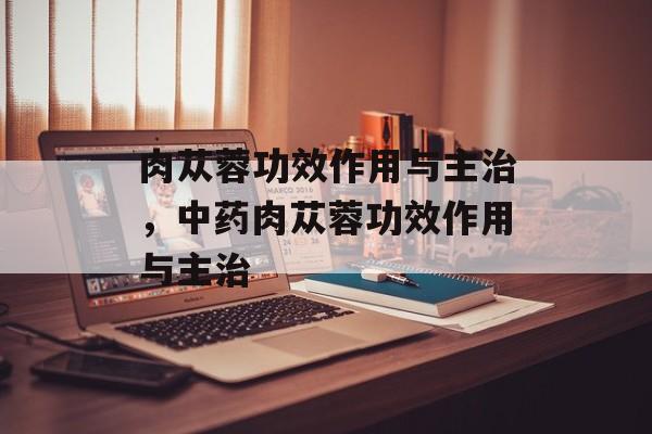 肉苁蓉功效作用与主治，中药肉苁蓉功效作用与主治-第1张图片-