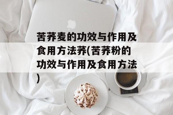 苦荞麦的功效与作用及食用方法荞(苦荞粉的功效与作用及食用方法)-第1张图片-