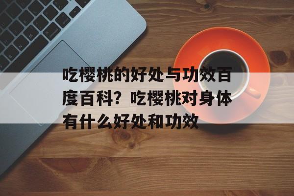 吃樱桃的好处与功效百度百科？吃樱桃对身体有什么好处和功效-第1张图片-