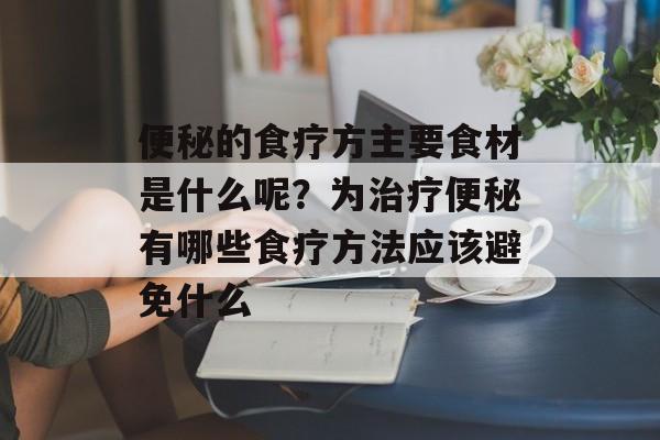 便秘的食疗方主要食材是什么呢？为治疗便秘有哪些食疗方法应该避免什么-第1张图片-