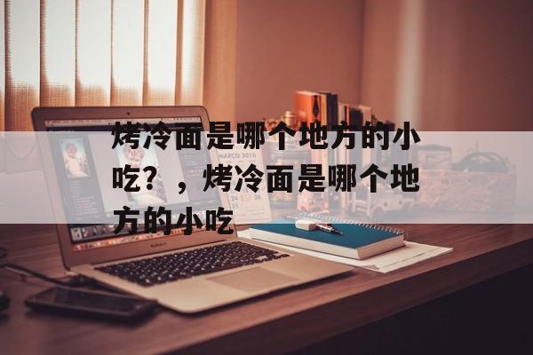 烤冷面是哪个地方的小吃？，烤冷面是哪个地方的小吃-第1张图片-