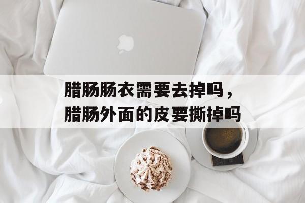 腊肠肠衣需要去掉吗，腊肠外面的皮要撕掉吗-第1张图片-