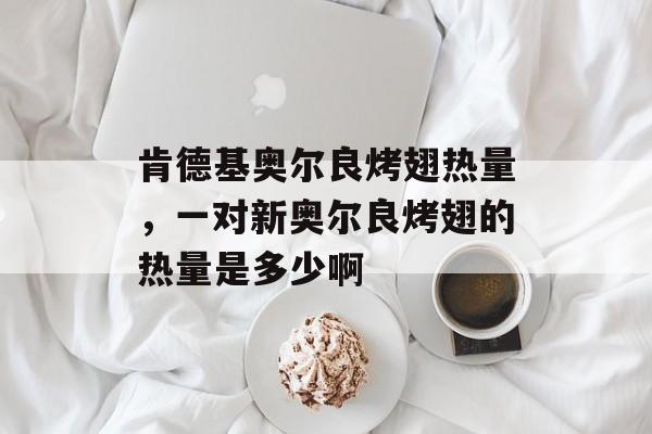 肯德基奥尔良烤翅热量，一对新奥尔良烤翅的热量是多少啊-第1张图片-