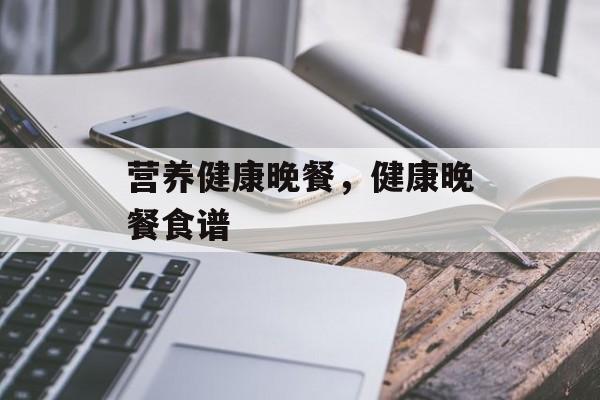 营养健康晚餐，健康晚餐食谱-第1张图片-