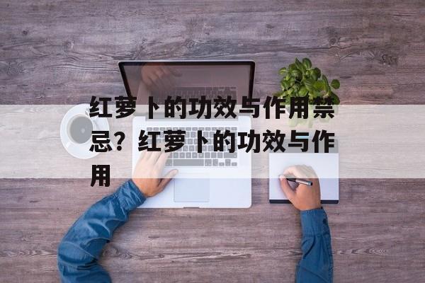 红萝卜的功效与作用禁忌？红萝卜的功效与作用-第1张图片-