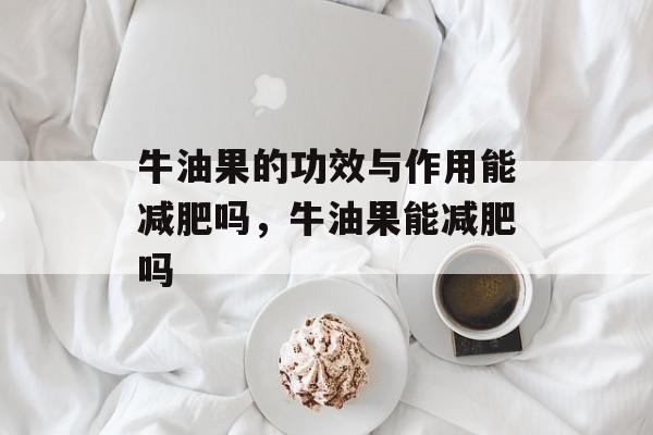 牛油果的功效与作用能减肥吗，牛油果能减肥吗-第1张图片-