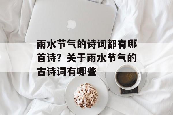 雨水节气的诗词都有哪首诗？关于雨水节气的古诗词有哪些-第1张图片-