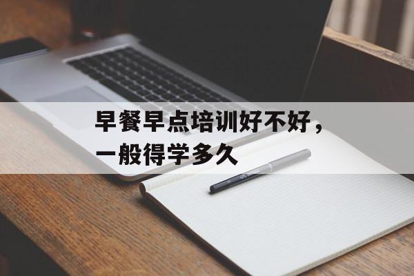 早餐早点培训好不好，一般得学多久-第1张图片-