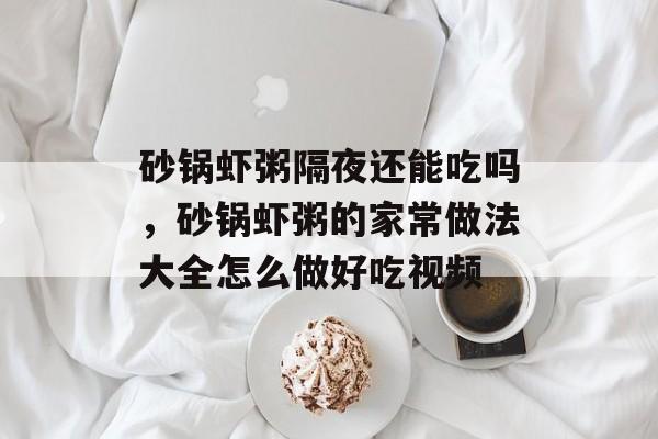 砂锅虾粥隔夜还能吃吗，砂锅虾粥的家常做法大全怎么做好吃视频-第1张图片-