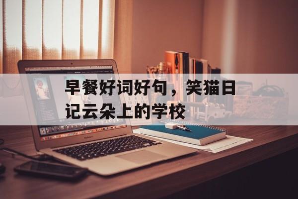 早餐好词好句，笑猫日记云朵上的学校-第1张图片-