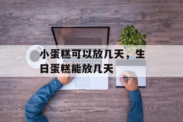 小蛋糕可以放几天，生日蛋糕能放几天-第1张图片-