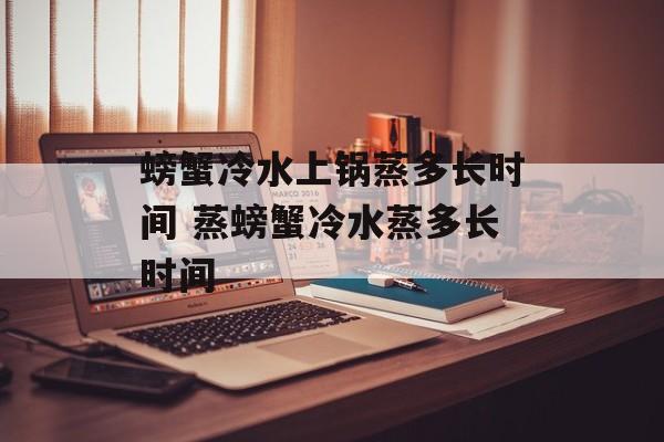 螃蟹冷水上锅蒸多长时间 蒸螃蟹冷水蒸多长时间-第1张图片-
