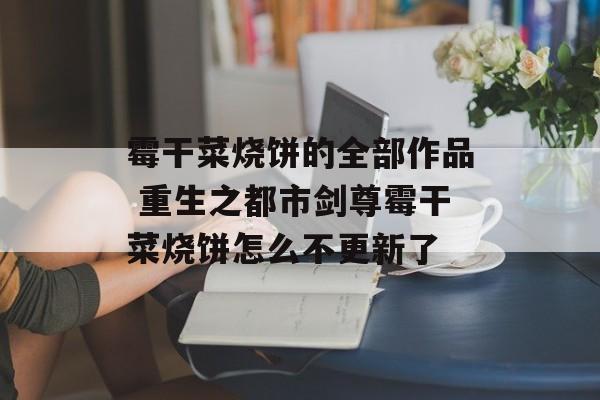 霉干菜烧饼的全部作品 重生之都市剑尊霉干菜烧饼怎么不更新了-第1张图片-