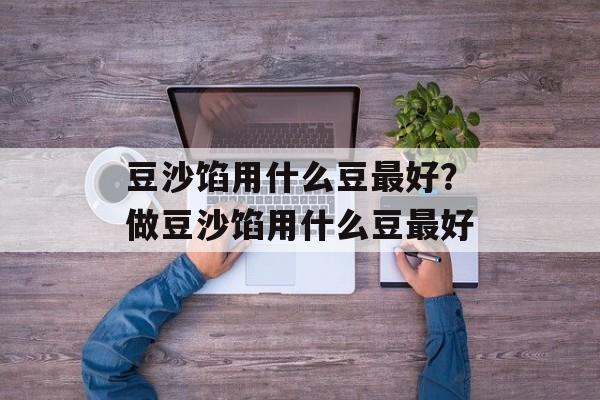 豆沙馅用什么豆最好？做豆沙馅用什么豆最好-第1张图片-