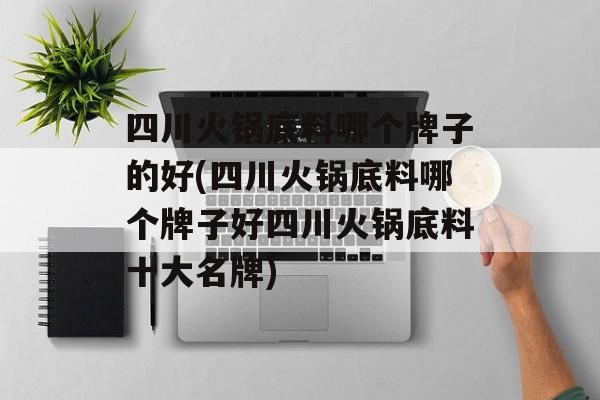 四川火锅底料哪个牌子的好(四川火锅底料哪个牌子好四川火锅底料十大名牌)-第1张图片-