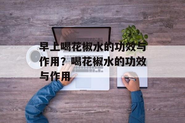 早上喝花椒水的功效与作用？喝花椒水的功效与作用-第1张图片-