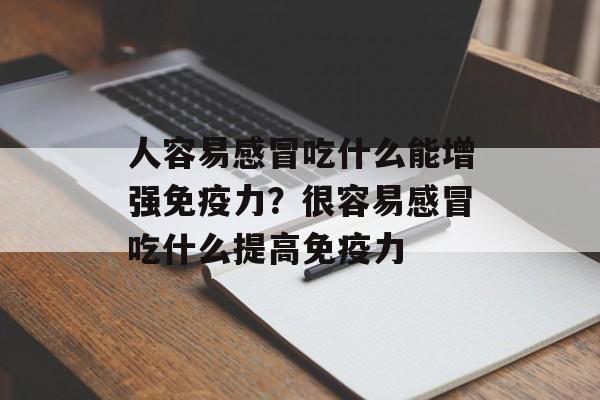 人容易感冒吃什么能增强免疫力？很容易感冒吃什么提高免疫力-第1张图片-