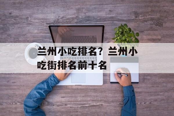 兰州小吃排名？兰州小吃街排名前十名-第1张图片-