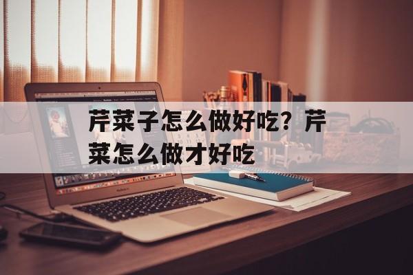 芹菜子怎么做好吃？芹菜怎么做才好吃-第1张图片-