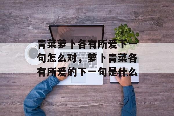 青菜萝卜各有所爱下一句怎么对，萝卜青菜各有所爱的下一句是什么-第1张图片-