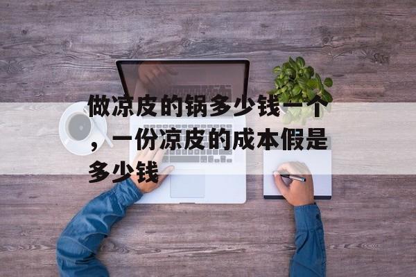 做凉皮的锅多少钱一个，一份凉皮的成本假是多少钱-第1张图片-