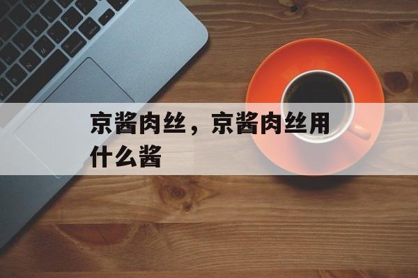 京酱肉丝，京酱肉丝用什么酱-第1张图片-