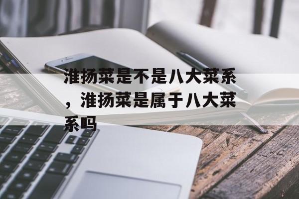 淮扬菜是不是八大菜系，淮扬菜是属于八大菜系吗-第1张图片-