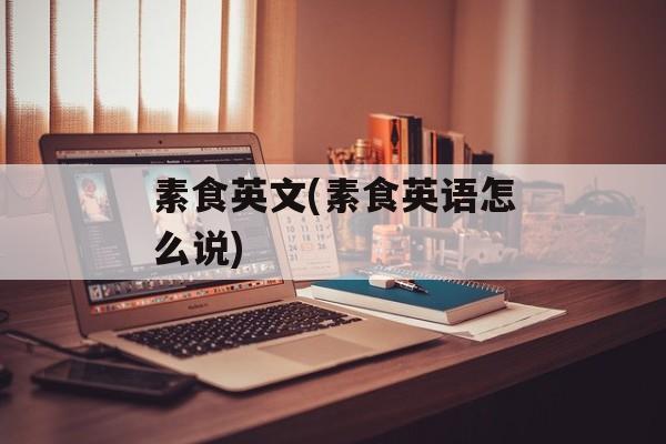 素食英文(素食英语怎么说)-第1张图片-
