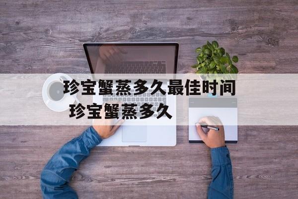 珍宝蟹蒸多久最佳时间 珍宝蟹蒸多久-第1张图片-