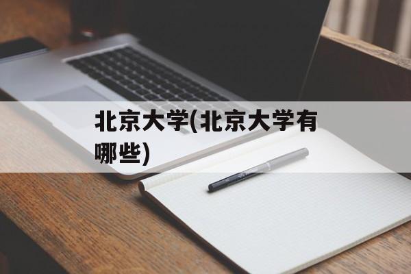 北京大学(北京大学有哪些)-第1张图片-