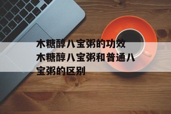 木糖醇八宝粥的功效 木糖醇八宝粥和普通八宝粥的区别-第1张图片-