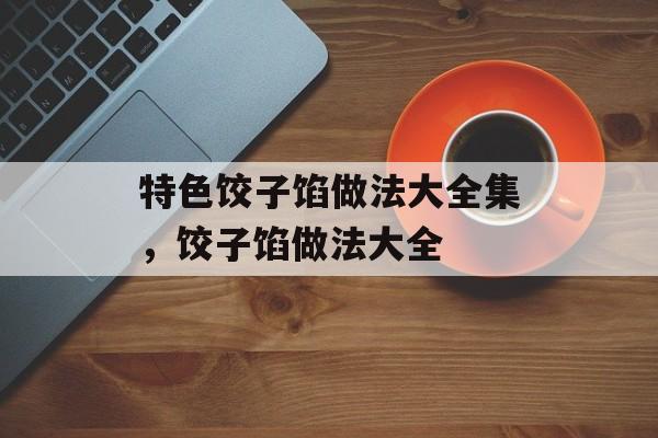 特色饺子馅做法大全集，饺子馅做法大全-第1张图片-