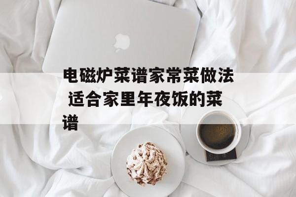 电磁炉菜谱家常菜做法 适合家里年夜饭的菜谱-第1张图片-