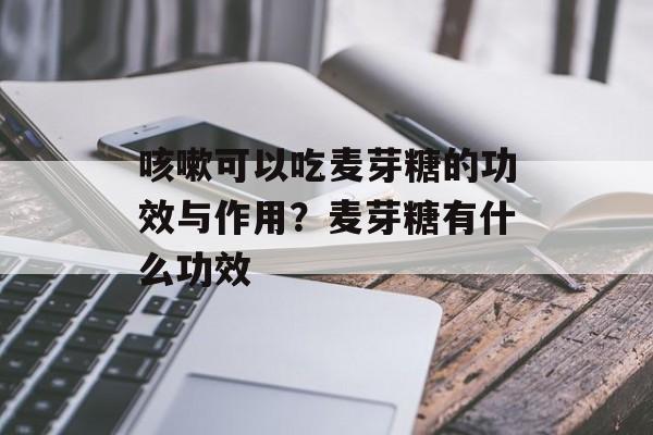 咳嗽可以吃麦芽糖的功效与作用？麦芽糖有什么功效-第1张图片-