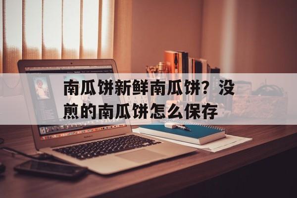 南瓜饼新鲜南瓜饼？没煎的南瓜饼怎么保存-第1张图片-