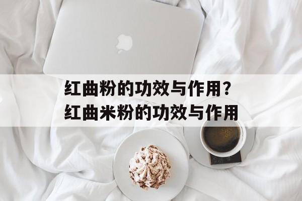 红曲粉的功效与作用？红曲米粉的功效与作用-第1张图片-