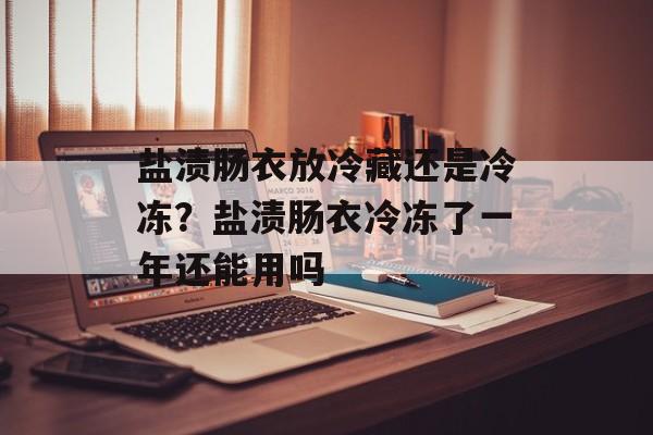 盐渍肠衣放冷藏还是冷冻？盐渍肠衣冷冻了一年还能用吗-第1张图片-